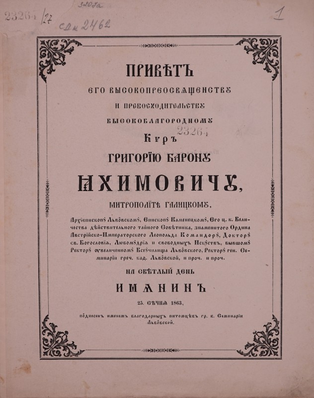 Привітъ єго високопреосвященству и превосходительству высокоблагородному Киръ Григорїю барону Яхимовичу, митрополїті галицкому, Архїепископу Львôвскому, Єпископу Каменецкому, Єго ц.-к. Величества действительного тайного совітника … и проч. на світлый день имянинъ 25 Січня 1863 пôднесенъ именемъ благодарныхъ питомцівъ гр. к. Семинарїи Львôвской.